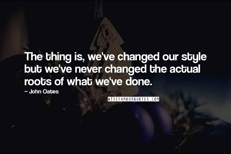 John Oates Quotes: The thing is, we've changed our style but we've never changed the actual roots of what we've done.