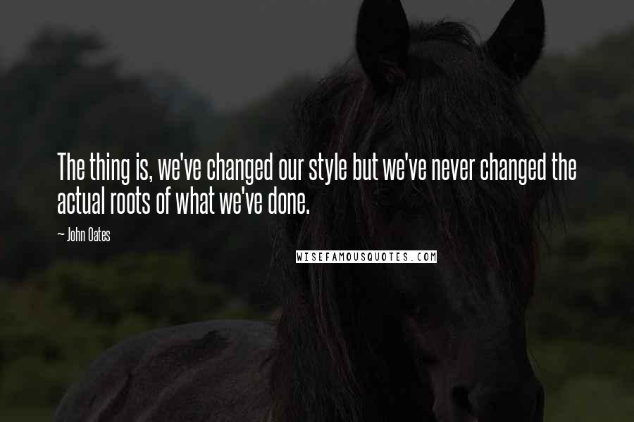 John Oates Quotes: The thing is, we've changed our style but we've never changed the actual roots of what we've done.