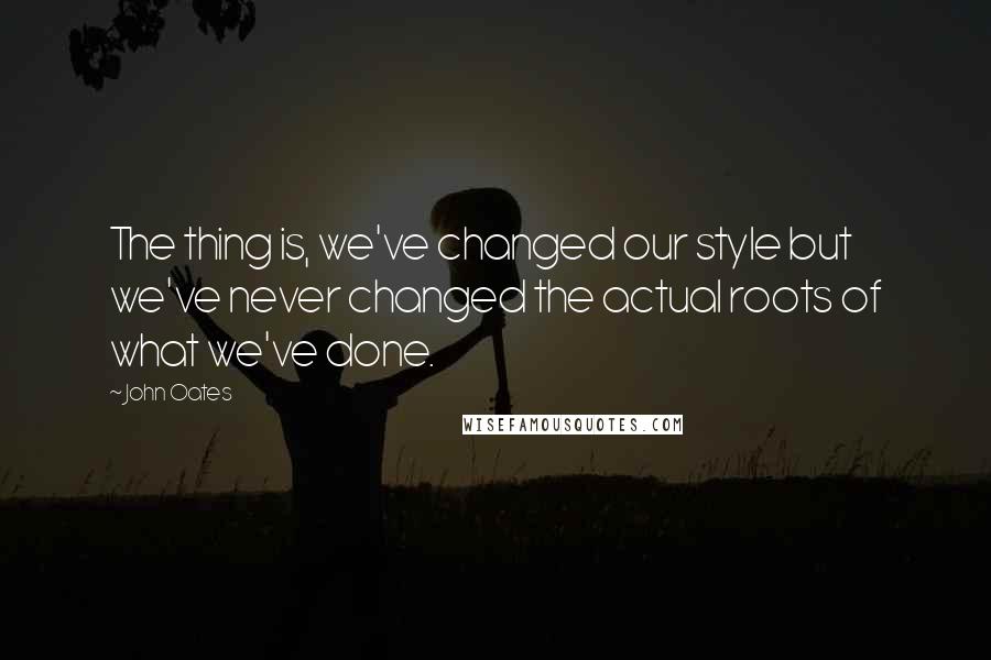 John Oates Quotes: The thing is, we've changed our style but we've never changed the actual roots of what we've done.