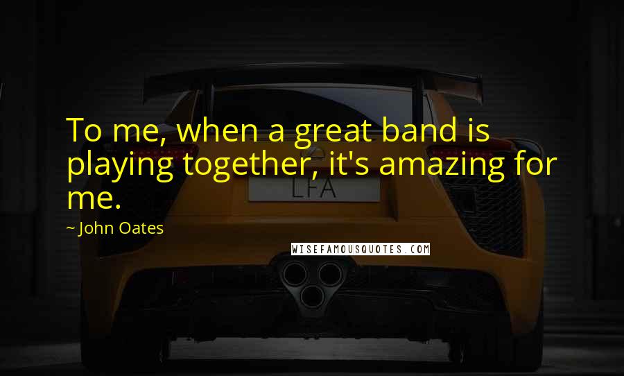 John Oates Quotes: To me, when a great band is playing together, it's amazing for me.