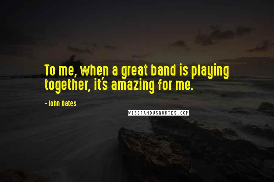 John Oates Quotes: To me, when a great band is playing together, it's amazing for me.