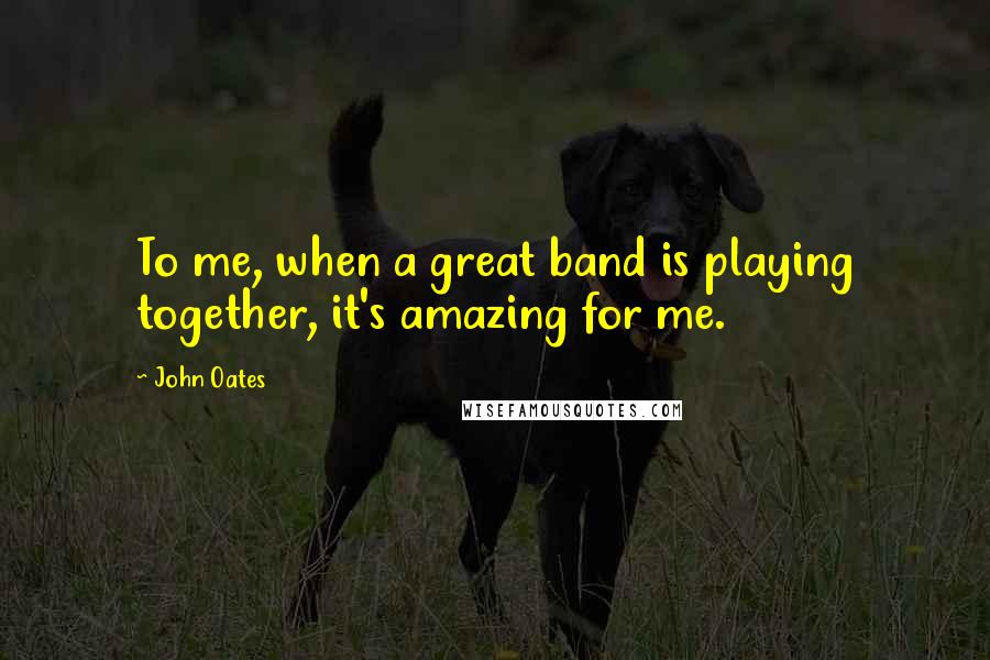 John Oates Quotes: To me, when a great band is playing together, it's amazing for me.