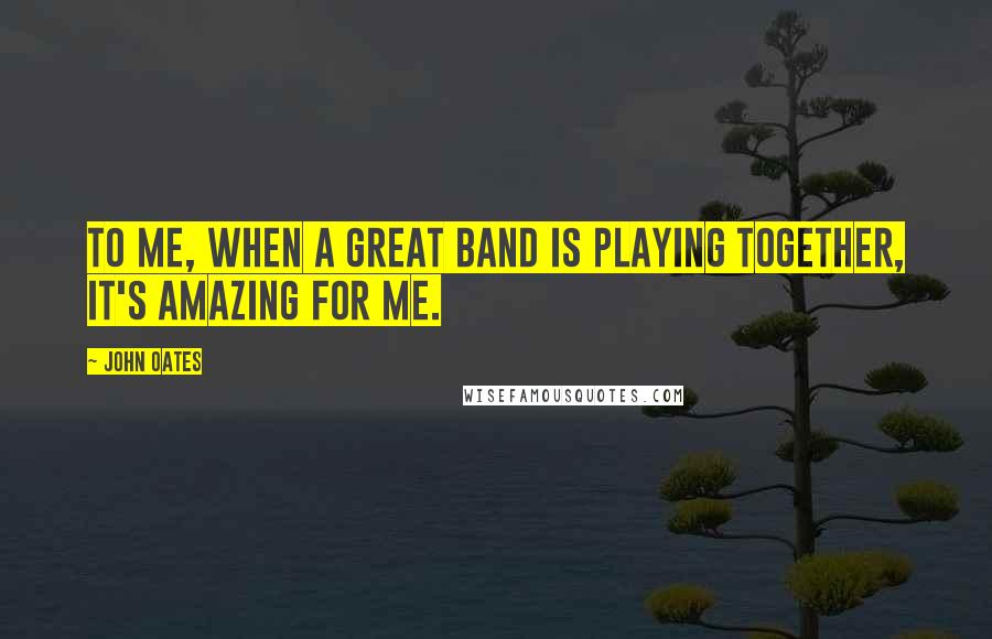 John Oates Quotes: To me, when a great band is playing together, it's amazing for me.