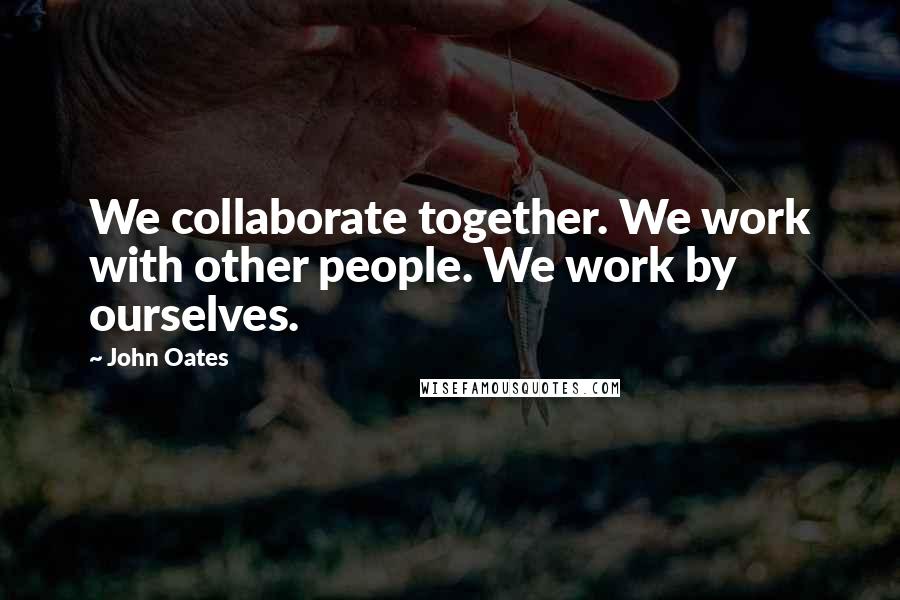 John Oates Quotes: We collaborate together. We work with other people. We work by ourselves.