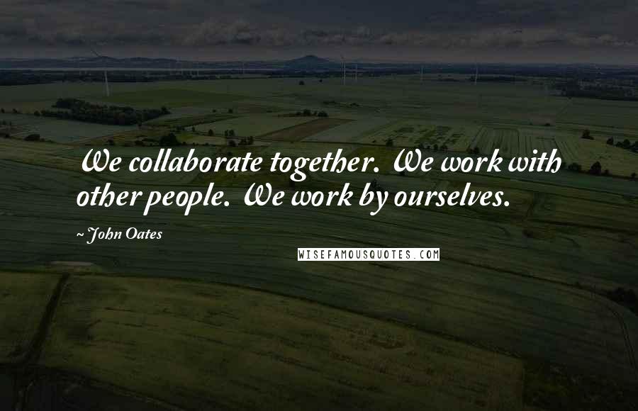John Oates Quotes: We collaborate together. We work with other people. We work by ourselves.