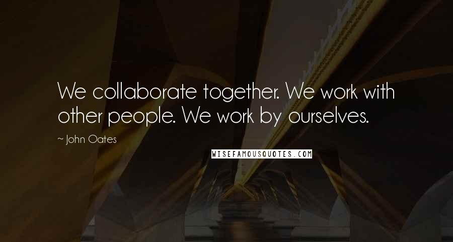 John Oates Quotes: We collaborate together. We work with other people. We work by ourselves.