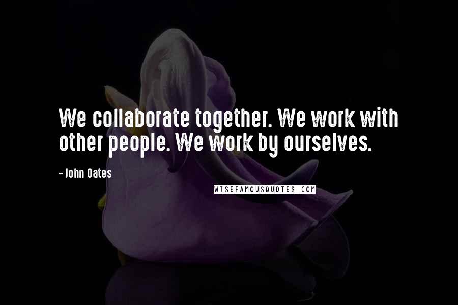 John Oates Quotes: We collaborate together. We work with other people. We work by ourselves.