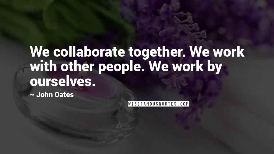 John Oates Quotes: We collaborate together. We work with other people. We work by ourselves.