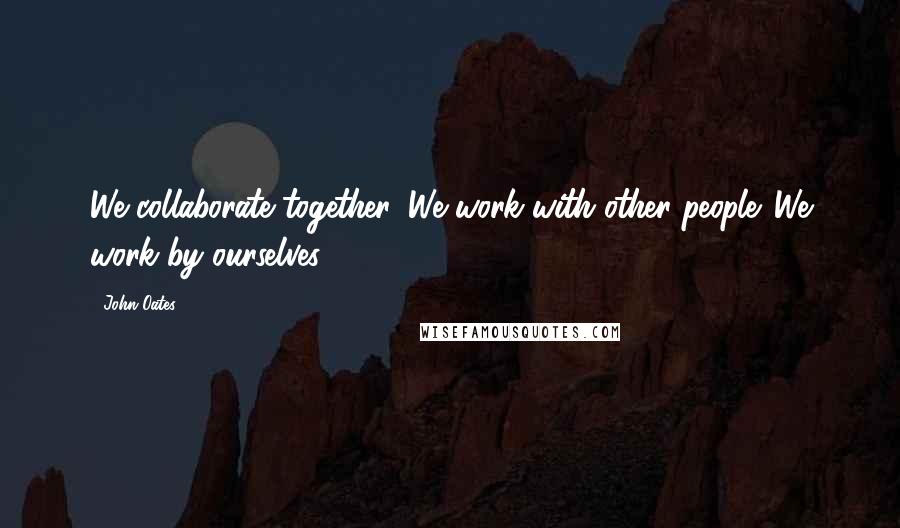 John Oates Quotes: We collaborate together. We work with other people. We work by ourselves.