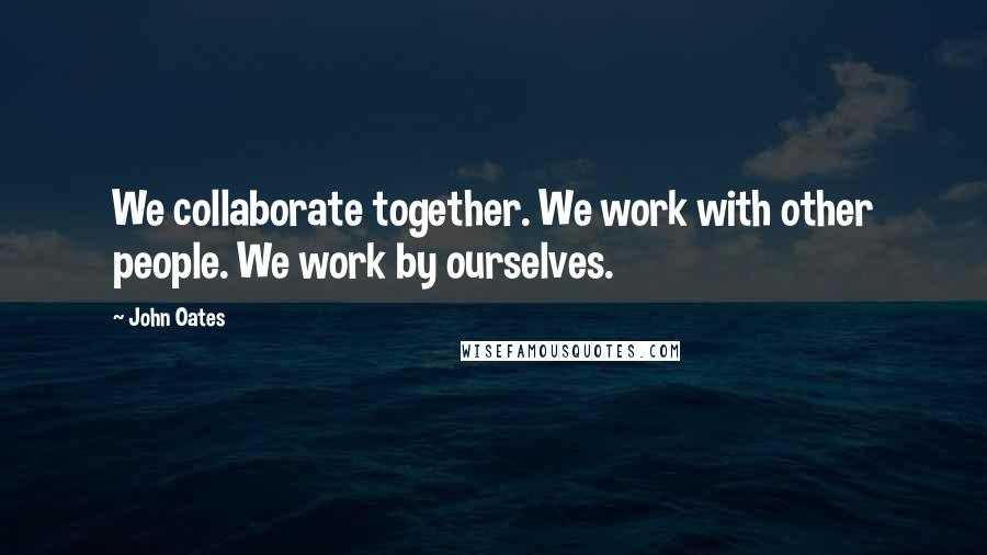 John Oates Quotes: We collaborate together. We work with other people. We work by ourselves.