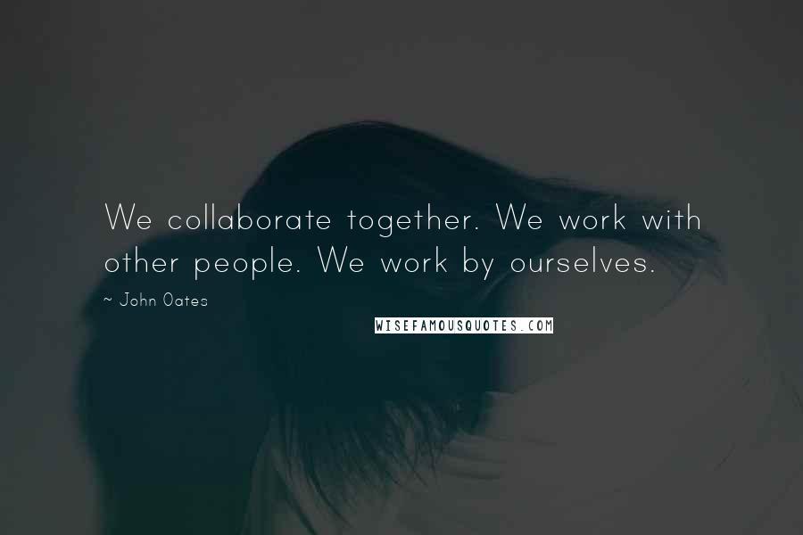 John Oates Quotes: We collaborate together. We work with other people. We work by ourselves.