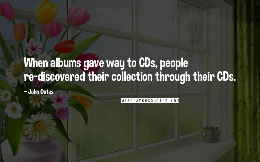 John Oates Quotes: When albums gave way to CDs, people re-discovered their collection through their CDs.