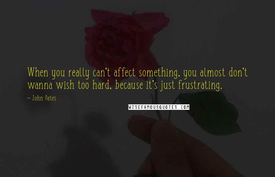 John Oates Quotes: When you really can't affect something, you almost don't wanna wish too hard, because it's just frustrating.