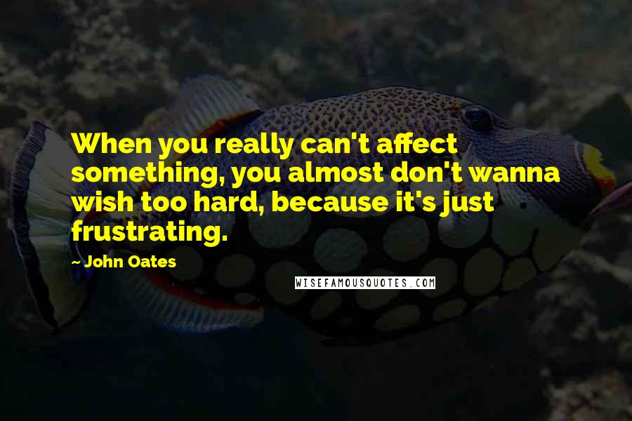 John Oates Quotes: When you really can't affect something, you almost don't wanna wish too hard, because it's just frustrating.