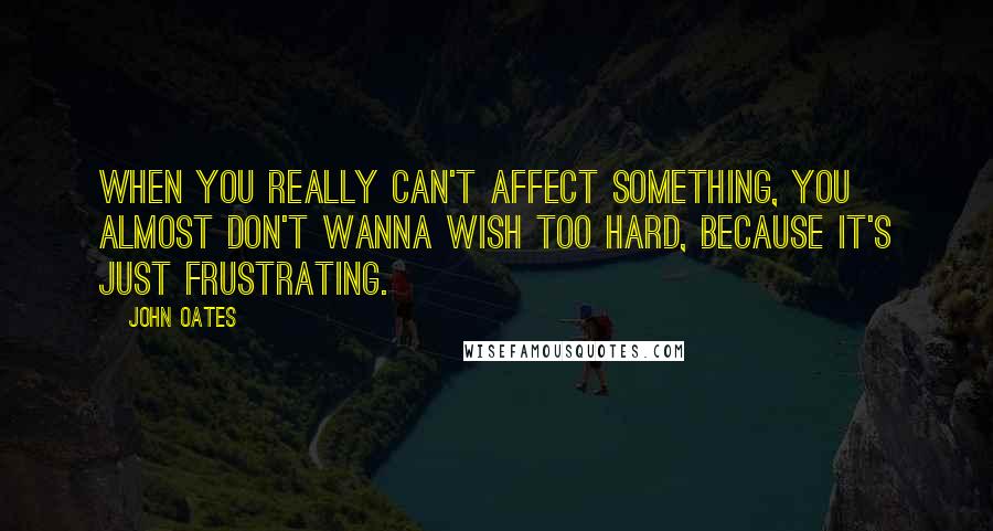 John Oates Quotes: When you really can't affect something, you almost don't wanna wish too hard, because it's just frustrating.