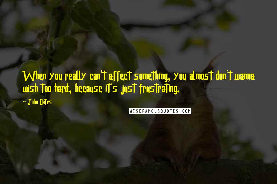 John Oates Quotes: When you really can't affect something, you almost don't wanna wish too hard, because it's just frustrating.