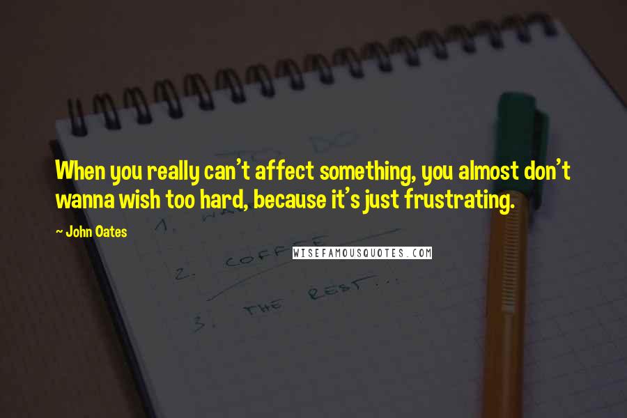 John Oates Quotes: When you really can't affect something, you almost don't wanna wish too hard, because it's just frustrating.