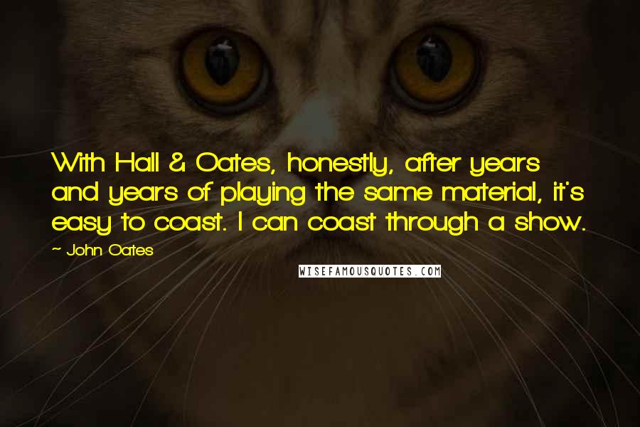 John Oates Quotes: With Hall & Oates, honestly, after years and years of playing the same material, it's easy to coast. I can coast through a show.