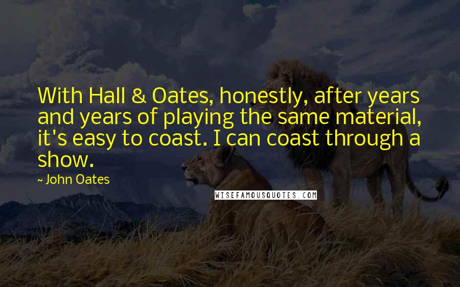 John Oates Quotes: With Hall & Oates, honestly, after years and years of playing the same material, it's easy to coast. I can coast through a show.