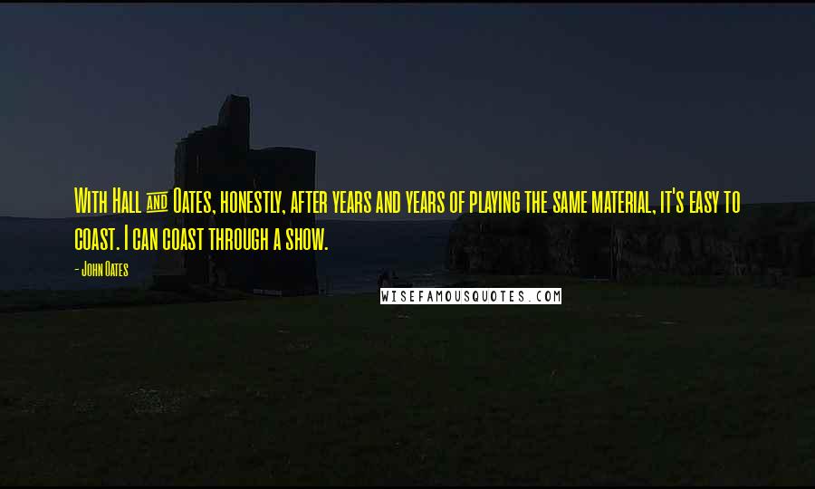 John Oates Quotes: With Hall & Oates, honestly, after years and years of playing the same material, it's easy to coast. I can coast through a show.