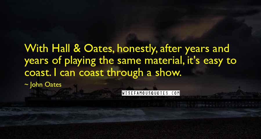 John Oates Quotes: With Hall & Oates, honestly, after years and years of playing the same material, it's easy to coast. I can coast through a show.