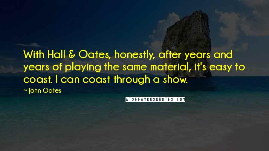 John Oates Quotes: With Hall & Oates, honestly, after years and years of playing the same material, it's easy to coast. I can coast through a show.