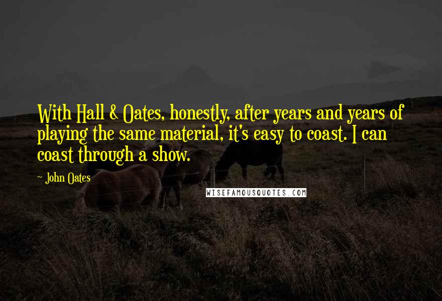 John Oates Quotes: With Hall & Oates, honestly, after years and years of playing the same material, it's easy to coast. I can coast through a show.