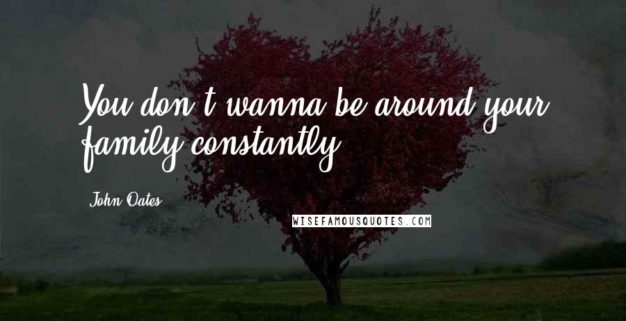 John Oates Quotes: You don't wanna be around your family constantly.