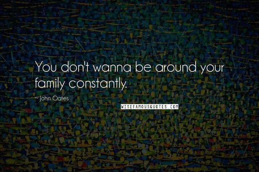 John Oates Quotes: You don't wanna be around your family constantly.