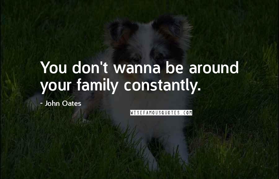John Oates Quotes: You don't wanna be around your family constantly.