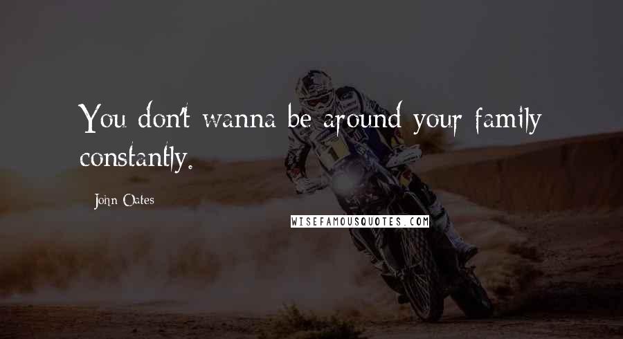 John Oates Quotes: You don't wanna be around your family constantly.