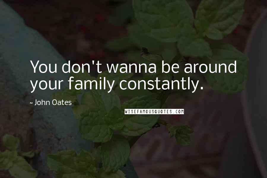 John Oates Quotes: You don't wanna be around your family constantly.