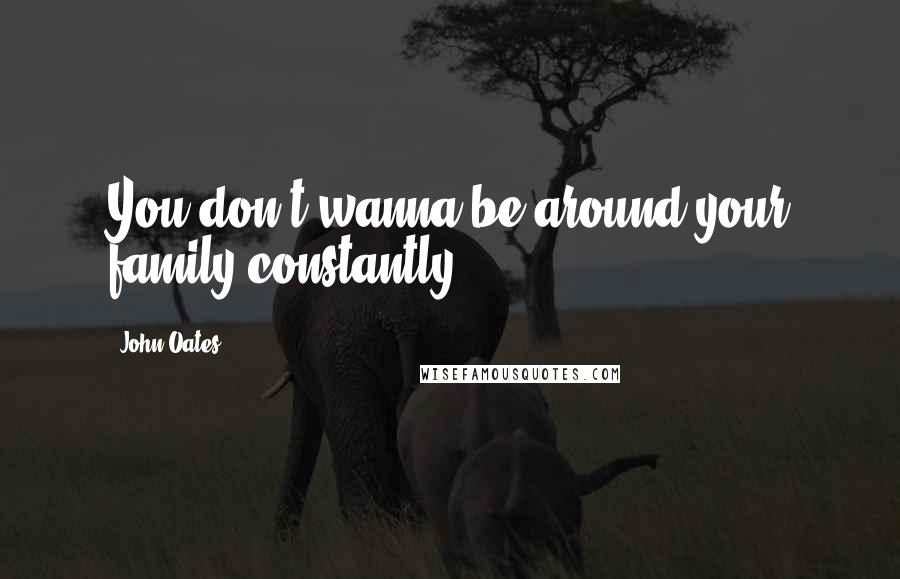 John Oates Quotes: You don't wanna be around your family constantly.