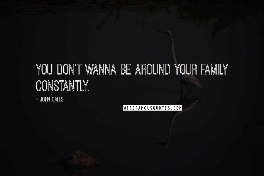 John Oates Quotes: You don't wanna be around your family constantly.