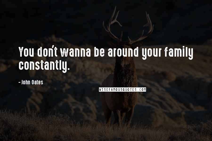 John Oates Quotes: You don't wanna be around your family constantly.