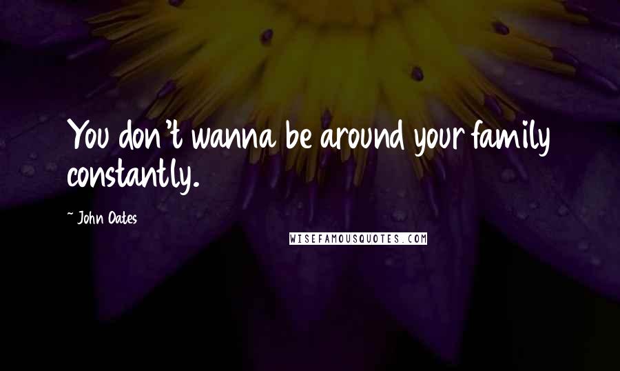 John Oates Quotes: You don't wanna be around your family constantly.