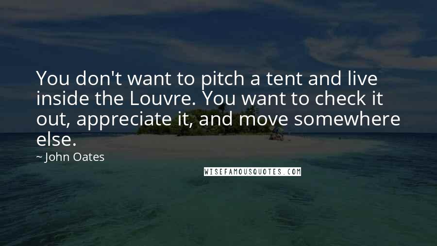 John Oates Quotes: You don't want to pitch a tent and live inside the Louvre. You want to check it out, appreciate it, and move somewhere else.