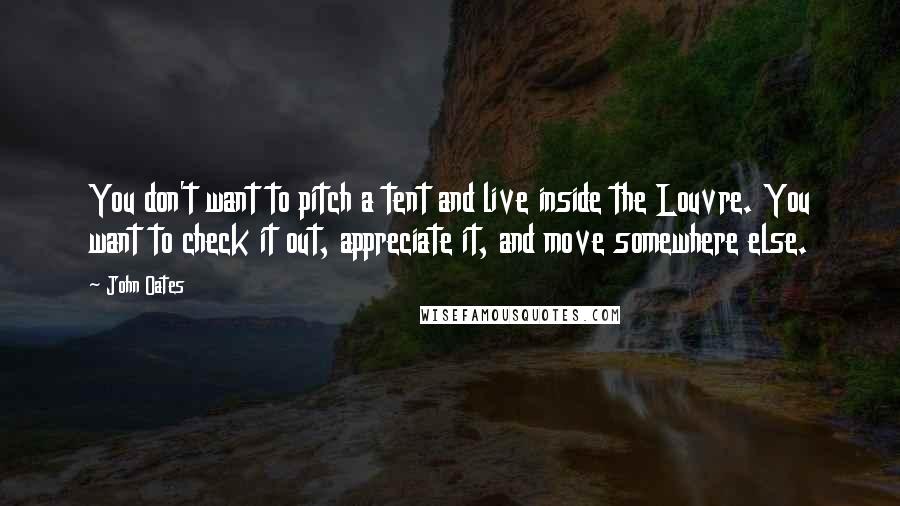 John Oates Quotes: You don't want to pitch a tent and live inside the Louvre. You want to check it out, appreciate it, and move somewhere else.