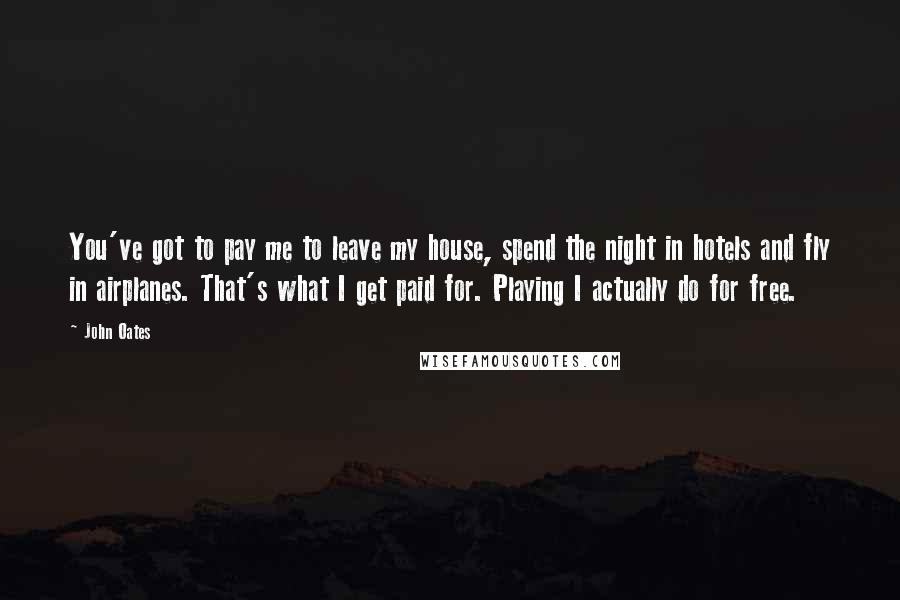 John Oates Quotes: You've got to pay me to leave my house, spend the night in hotels and fly in airplanes. That's what I get paid for. Playing I actually do for free.