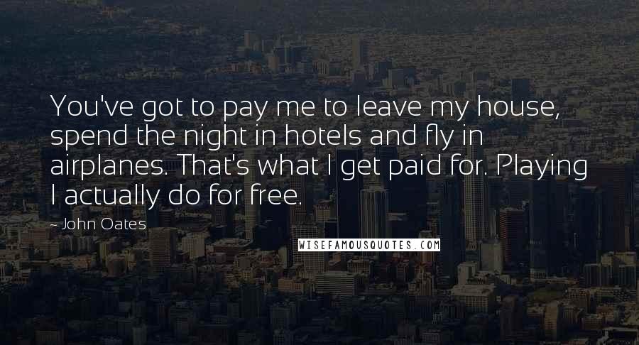 John Oates Quotes: You've got to pay me to leave my house, spend the night in hotels and fly in airplanes. That's what I get paid for. Playing I actually do for free.