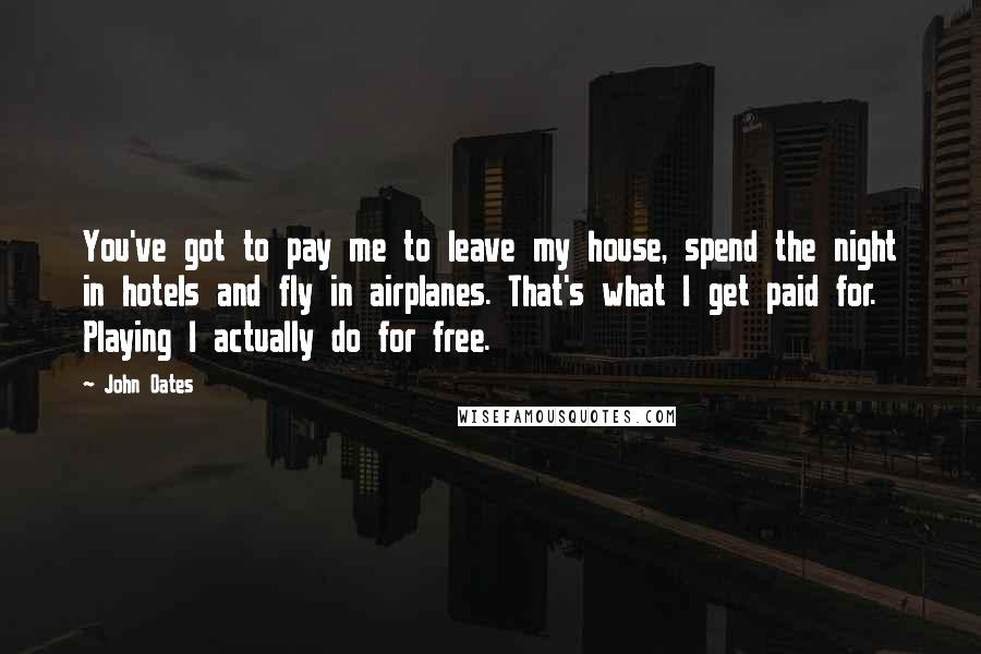 John Oates Quotes: You've got to pay me to leave my house, spend the night in hotels and fly in airplanes. That's what I get paid for. Playing I actually do for free.