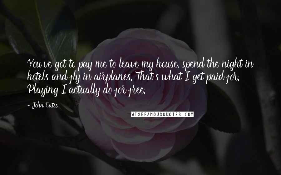 John Oates Quotes: You've got to pay me to leave my house, spend the night in hotels and fly in airplanes. That's what I get paid for. Playing I actually do for free.