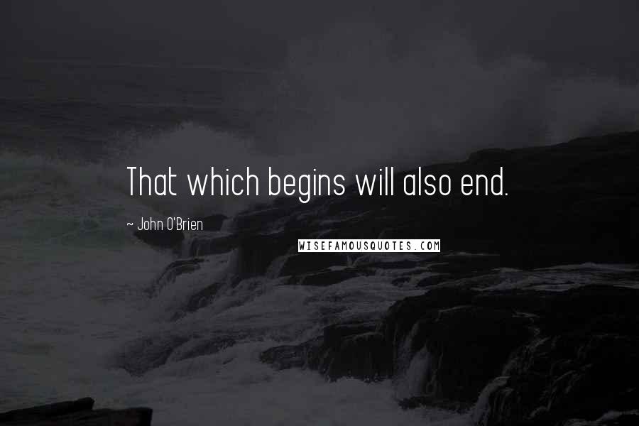 John O'Brien Quotes: That which begins will also end.