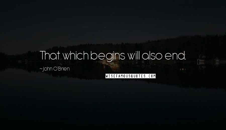 John O'Brien Quotes: That which begins will also end.