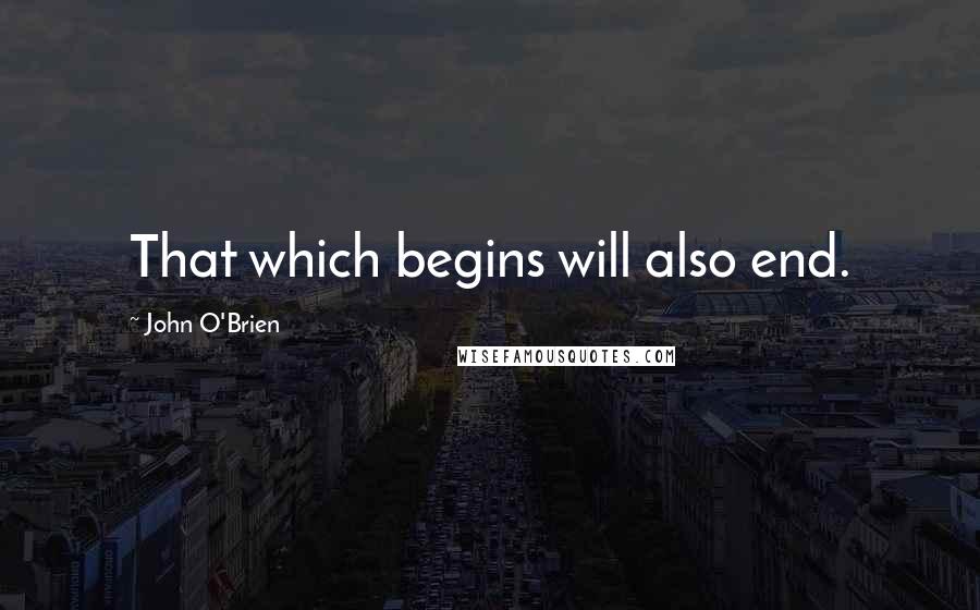 John O'Brien Quotes: That which begins will also end.