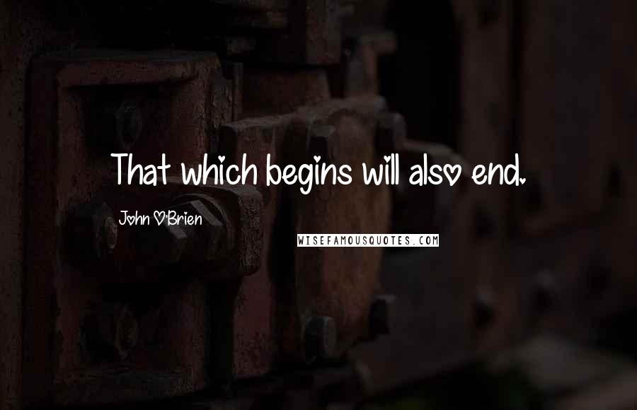 John O'Brien Quotes: That which begins will also end.