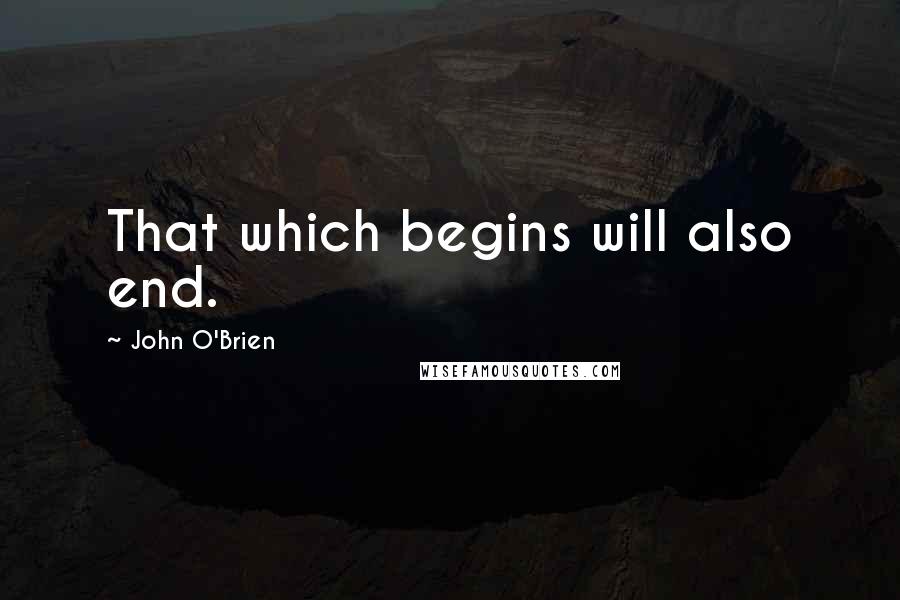 John O'Brien Quotes: That which begins will also end.