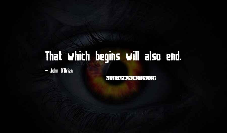 John O'Brien Quotes: That which begins will also end.