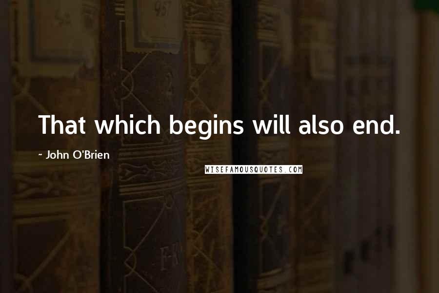 John O'Brien Quotes: That which begins will also end.