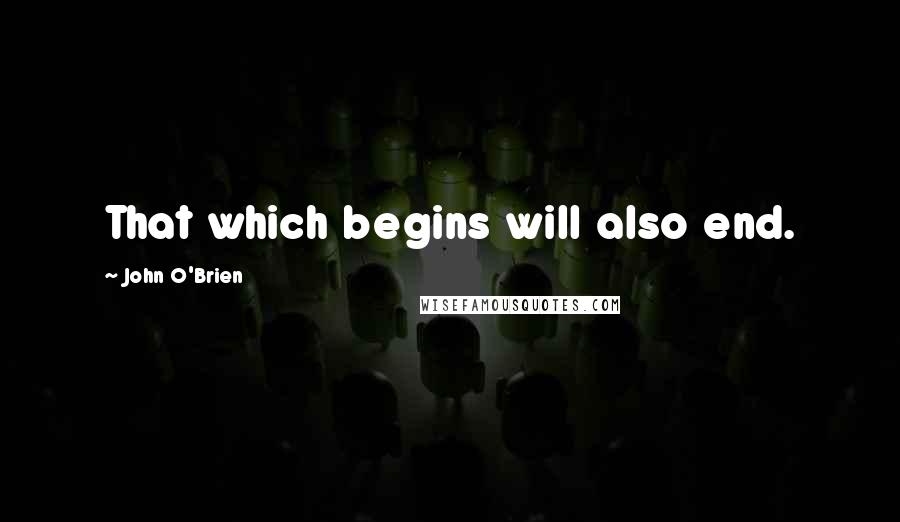 John O'Brien Quotes: That which begins will also end.